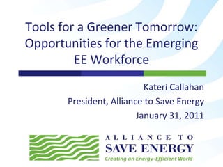 Tools for a Greener Tomorrow:
Opportunities for the Emerging
         EE Workforce
                           Kateri Callahan
       President, Alliance to Save Energy
                         January 31, 2011
 