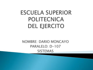ESCUELA SUPERIOR POLITECNICADEL EJERCITO NOMBRE: DARIO MONCAYO PARALELO: D-107 SISTEMAS 