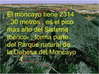 El moncayo tiene 2314
, 30 metros , es el pico
más alto del Sistema
IbéricoE , forma parte
del Parque natural de
la Dehesa del Moncayo
 