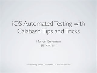 iOS Automated Testing with
  Calabash: Tips and Tricks
                 Moncef Belyamani
                   @monfresh




     Mobile Testing Summit / November 1, 2012 / San Francisco
 