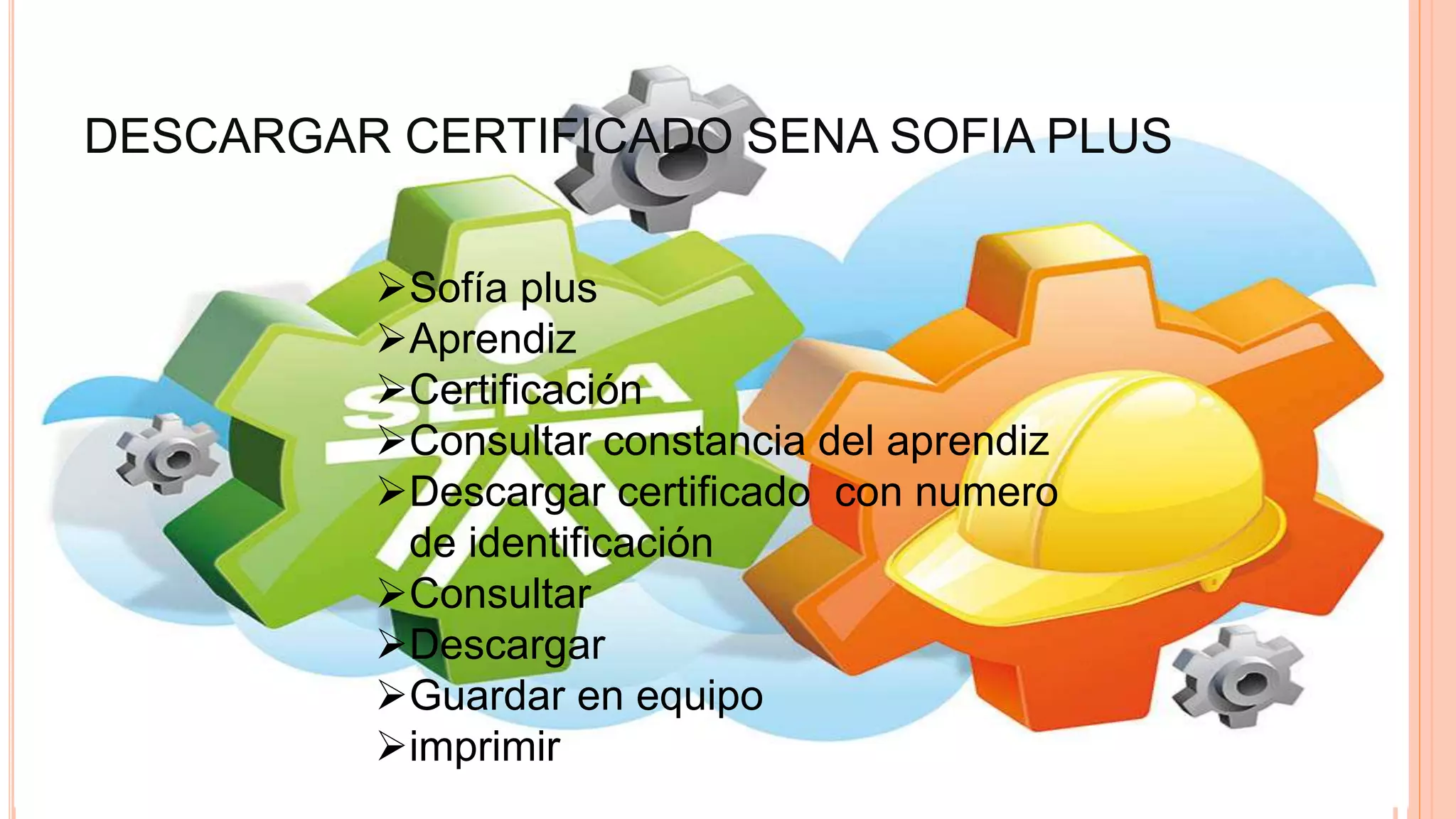 DESCARGAR CERTIFICADO SENA SOFIA PLUS
Sofía plus
Aprendiz
Certificación
Consultar constancia del aprendiz
Descargar certificado con numero
de identificación
Consultar
Descargar
Guardar en equipo
imprimir
 
