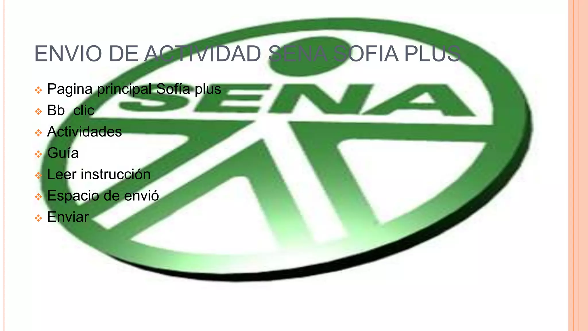 ENVIO DE ACTIVIDAD SENA SOFIA PLUS
 Pagina principal Sofía plus
 Bb clic
 Actividades
 Guía
 Leer instrucción
 Espacio de envió
 Enviar
 