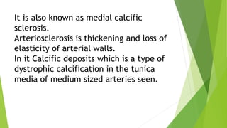It is also known as medial calcific
sclerosis.
Arteriosclerosis is thickening and loss of
elasticity of arterial walls.
In...