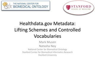 Healthdata.gov Metadata:
Lifting Schemes and Controlled
Vocabularies
Mark Musen
Natasha Noy
National Center for Biomedical Ontology
Stanford Center for Biomedical Informatics Research
Stanford University
 