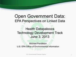 1 U.S. Environmental Protection Agency
1
Open Government Data:
EPA Perspectives on Linked Data
Health Datapalooza
Technology Development Track
June 3, 2013
Michael Pendleton
U.S. EPA Office of Environmental Information
 
