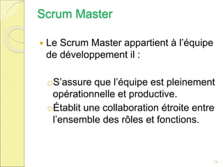 Scrum Master
 Le Scrum Master appartient à l’équipe
de développement il :
oS’assure que l’équipe est pleinement
opérationnelle et productive.
oÉtablit une collaboration étroite entre
l’ensemble des rôles et fonctions.
19
 