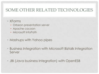 SOME OTHER RELATED TECHNOLOGIES
• XForms
• Orbeon presentation server
• Apache cocoon
• Microsoft InfoPath
• Mashups with Yahoo pipes
• Business Integration with Microsoft Biztalk Integration
Server
• JBI (Java business Integration) with OpenESB
 