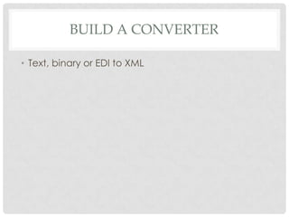 BUILD A CONVERTER
• Text, binary or EDI to XML
 