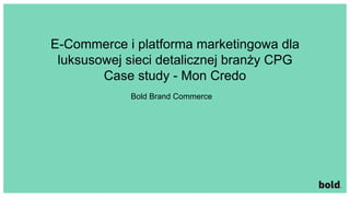E-Commerce i platforma marketingowa dla
luksusowej sieci detalicznej branży CPG
Case study - Mon Credo
Bold Brand Commerce
 