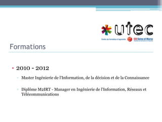 Formations2010 - 2012Master Ingénierie de l'Information, de la décision et de la ConnaissanceDiplôme M2IRT - Manager en Ingénierie de l'Information, Réseaux et Télécommunications