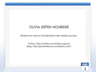 OLIVIA SIEPEN NOUBISSIE Rédactrice web et Coordinatrice des médias sociaux   Twitter: http://twitter.com/hibiscusjaune Blog: http://jaunehibiscus.wordpress.com/ Page 1 