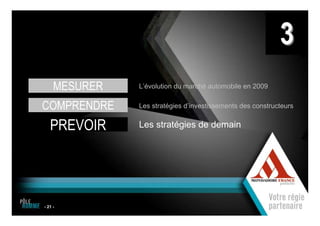 3
      MESURER       L’évolution du marché automobile en 2009


 COMPRENDRE         Les stratégies d’investissements des constructeurs


     PREVOIR        Les stratégies de demain




 - 21 -
                1
21
 