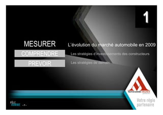 1
     MESURER            L’évolution du marché automobile en 2009

    COMPRENDRE           Les stratégies d’investissements des constructeurs


          PREVOIR        Les stratégies de demain




    -7-
                    1
7
 
