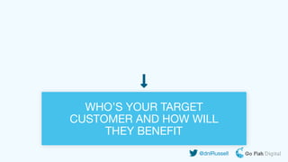 WHO’S YOUR TARGET
CUSTOMER AND HOW WILL
THEY BENEFIT
@dnlRussell
 