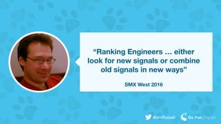 @dnlRussell
“Ranking Engineers … either
look for new signals or combine
old signals in new ways”
SMX West 2016
 