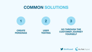 CREATE
PERSONAS
@dnlRussell
COMMON SOLUTIONS
USER
TESTING
GO THROUGH THE
CUSTOMER JOURNEY
YOURSELF
1 2 3
 