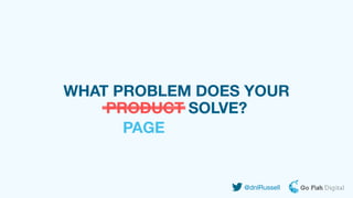 WHAT PROBLEM DOES YOUR
PRODUCT SOLVE?
PAGE
@dnlRussell
 