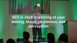 SEO in 2018 is winning at user
testing, brand awareness, and
perception
Me, February 2017
 
