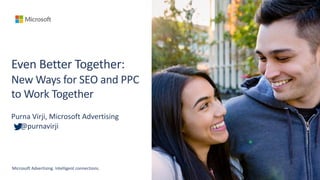 Even Better Together:
New Ways for SEO and PPC
to Work Together
Purna Virji, Microsoft Advertising
@purnavirji
Microsoft Advertising. Intelligent connections.
 