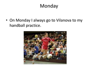 Monday 
• On Monday I always go to Vilanova to my 
handball practice. 
 