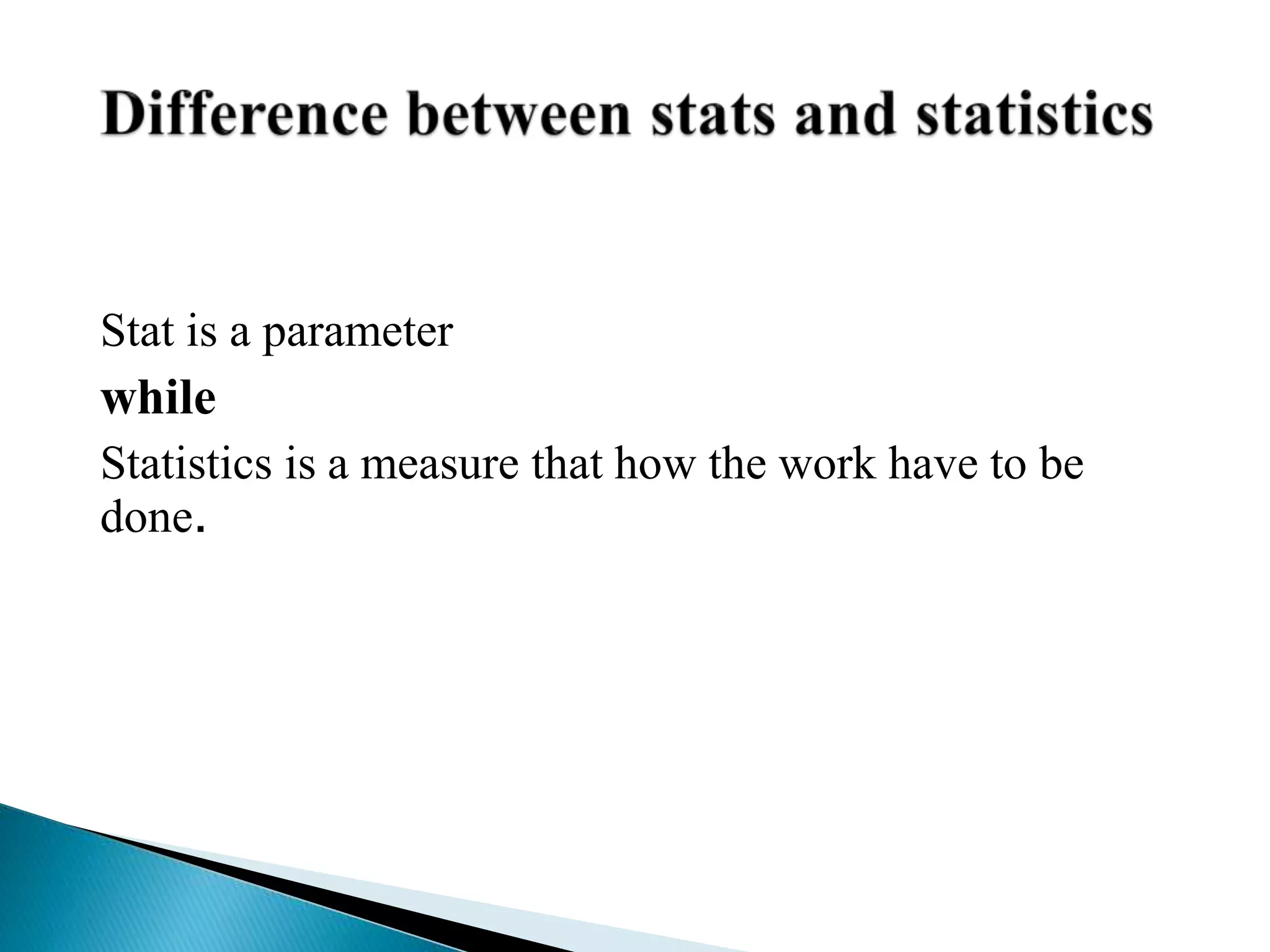 Stat is a parameter
while
Statistics is a measure that how the work have to be
done.
 