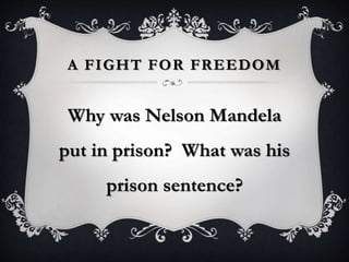 A FIGHT FOR FREEDOM
Why was Nelson Mandela
put in prison? What was his
prison sentence?
 