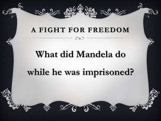 A FIGHT FOR FREEDOM
What did Mandela do
while he was imprisoned?
 