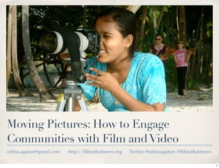 Moving Pictures: How to Engage
Communities with Film and Video
celina.agaton@gmail.com   http://ﬁlmsthatmove.org   Twitter @celinaagaton @ﬁlmsthatmove

                                                                                          1
 