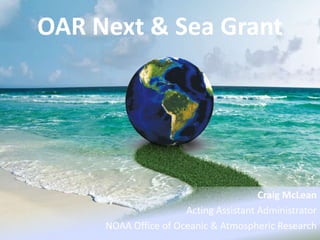 OAR Next & Sea Grant
Craig McLean
Acting Assistant Administrator
NOAA Office of Oceanic & Atmospheric Research
 