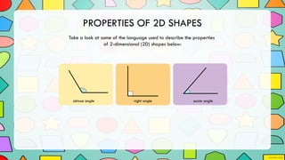 PROPERTIES OF 2D SHAPES
Take a look at some of the language used to describe the properties
of 2-dimensional (2D) shapes below:
obtuse angle right angle acute angle
 