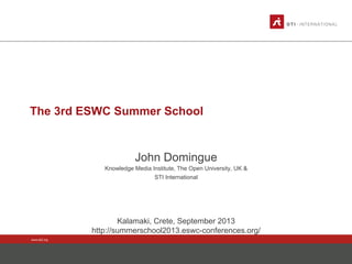 www.sti2.org
The 3rd ESWC Summer School
John Domingue
Knowledge Media Institute, The Open University, UK &
STI International
Kalamaki, Crete, September 2013
http://summerschool2013.eswc-conferences.org/
 