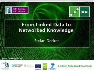© Copyright 2011 Digital Enterprise Research Institute. All rights
reserved.
Digital Enterprise Research Institute www.deri.ie
Enabling Networked Knowledge
From Linked Data to
Networked Knowledge
Stefan Decker
Stefan.Decker@deri.org
http://www.StefanDecker.org/
 