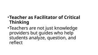 •Teacher as Facilitator of Critical
Thinking
•Teachers are not just knowledge
providers but guides who help
students analyze, question, and
reflect
 