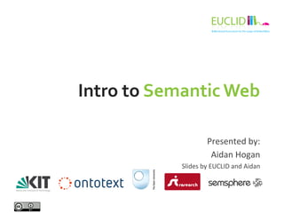 Intro	
  to	
  Semantic	
  Web	
  	
  
Presented	
  by:	
  
Aidan	
  Hogan	
  
Slides	
  by	
  EUCLID	
  and	
  Aidan	
  
 