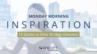 MONDAY MORNING
I N S P I R A T I O N
15 Quotes to Drive Strategy Execution
 