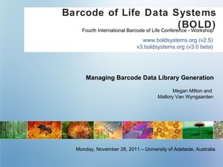 Barcode of Life Data Systems (BOLD) www.boldsystems.org (v2.5) v3.boldsystems.org (v3.0 beta) Managing Barcode Data Library Generation Fourth International Barcode of Life Conference - Workshop Megan Milton and  Mallory Van Wyngaarden Monday, November 28, 2011 – University of Adelaide, Australia 