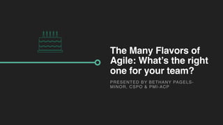 The Many Flavors of
Agile: What’s the right
one for your team?
PRESENTED BY BETHANY PAGELS-
MINOR, CSPO & PMI-ACP
 