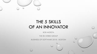 THE 5 SKILLS
OF AN INNOVATOR
BOB MOESTA
THE RE-WIRED GROUP
BUSINESS OF SOFTWARE 2018 - BOSTON
 