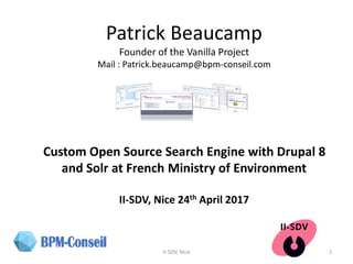 Patrick Beaucamp
Founder of the Vanilla Project
Mail : Patrick.beaucamp@bpm-conseil.com
Custom Open Source Search Engine with Drupal 8
and Solr at French Ministry of Environment
II-SDV, Nice 24th April 2017
1II-SDV, Nice
 