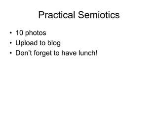 Practical Semiotics
• 10 photos
• Upload to blog
• Don’t forget to have lunch!
 