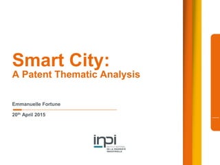 Smart City:
A Patent Thematic Analysis
Emmanuelle Fortune
20th April 2015
 