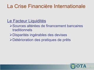 La Crise Financière Internationale  Sources altérées de financement bancaires traditionnels  Disparités ingérables des devises Détérioration des pratiques de prêts Le Facteur Liquidités 