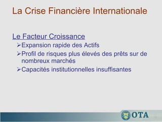 La Crise Financière Internationale  Expansion rapide des Actifs Profil de risques plus élevés des prêts sur de nombreux marchés Capacités institutionnelles insuffisantes Le Facteur Croissance 