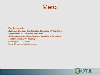 Merci Paul A. Leonovich Assistant Directeur des Opération Bancaires et Financières Département du Trésor des États-Unis Affaires Internationales – Bureau d’Assistance Technique 740 15th Street, N.W., 4th Floor Washington, D.C.  20005 Email: PLeonovich@ota.treas.gov 