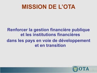 MISSION DE L’OTA Renforcer la gestion financière publique et les institutions financières dans les pays en voie de développement et en transition 