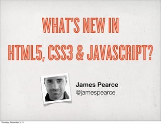WHAT’S NEW IN
      HTML5, CSS3 & JAVASCRIPT?
                           James Pearce
                           @jamespearce



Thursday, November 3, 11
 