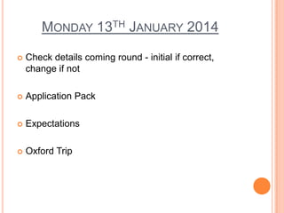 MONDAY 13TH JANUARY 2014


Check details coming round - initial if correct,
change if not



Application Pack



Expectations



Oxford Trip

 