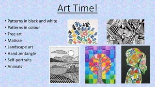 Art Time!
• Patterns in black and white
• Patterns in colour
• Tree art
• Matisse
• Landscape art
• Hand zentangle
• Self-portraits
• Animals
 