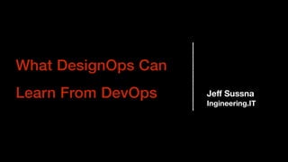 What DesignOps Can
Learn From DevOps Jeﬀ Sussna
Ingineering.IT
 