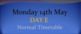 Monday 14th May
     DAY E
 Normal Timetable
 